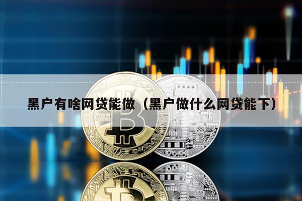 黑戶有啥網貸能做(黑戶做什么網貸能下)