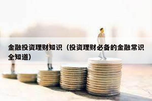 金融投資理財知識(投資理財必備的金融常識全知道)