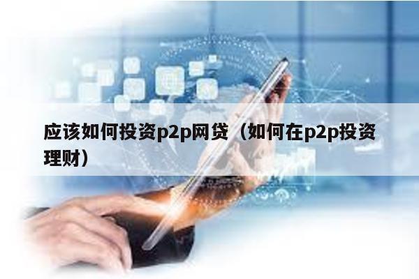 應該如何投資p2p網貸(如何在p2p投資理財)