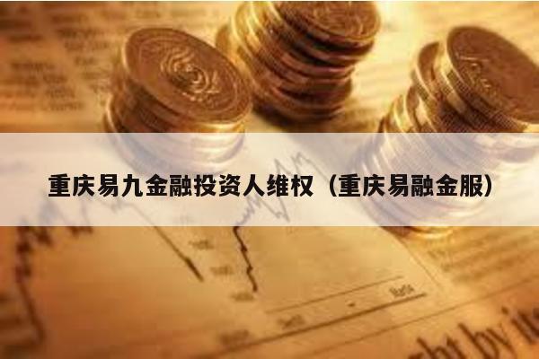 重慶易九金融投資人維權(quán)(重慶易融金服)