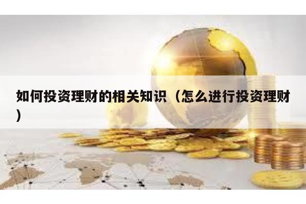 如何投資理財(cái)?shù)南嚓P(guān)知識(shí)(怎么進(jìn)行投資理財(cái))