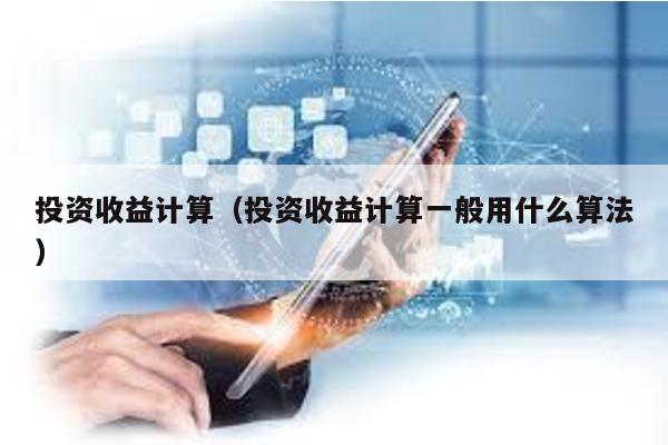 投資收益計(jì)算(投資收益計(jì)算一般用什么算法)