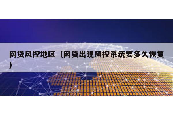 網(wǎng)貸風(fēng)控地區(qū)(網(wǎng)貸出現(xiàn)風(fēng)控系統(tǒng)要多久恢復(fù))