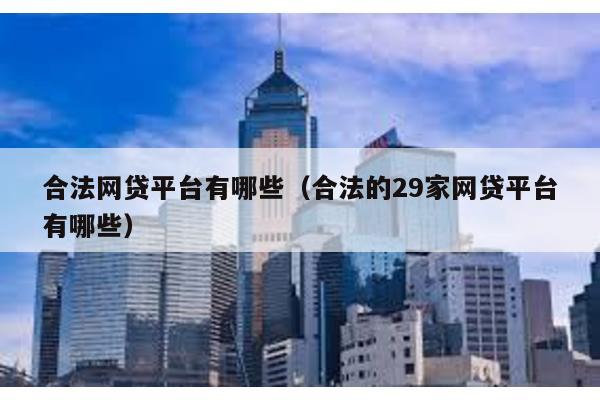 合法網貸平臺有哪些(合法的29家網貸平臺有哪些)