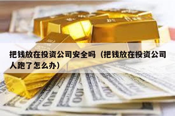 把錢(qián)放在投資公司安全嗎(把錢(qián)放在投資公司人跑了怎么辦)