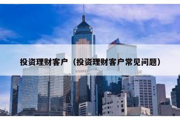 投資理財客戶(投資理財客戶常見問題)
