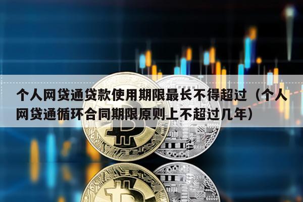 個人網貸通貸款使用期限最長不得超過(個人網貸通循環合同期限原則上不超過幾年)