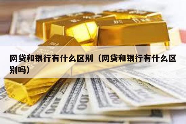 網貸和銀行有什么區別(網貸和銀行有什么區別嗎)