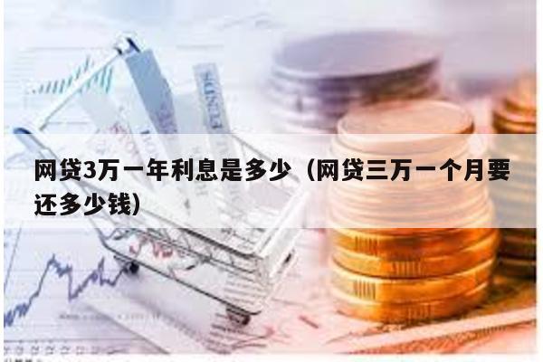 網(wǎng)貸3萬一年利息是多少(網(wǎng)貸三萬一個月要還多少錢)