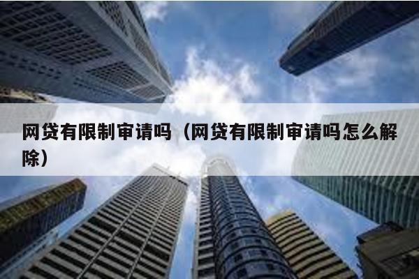 網貸有限制審請嗎(網貸有限制審請嗎怎么解除)
