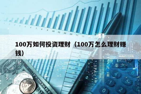 100萬如何投資理財(100萬怎么理財賺錢)