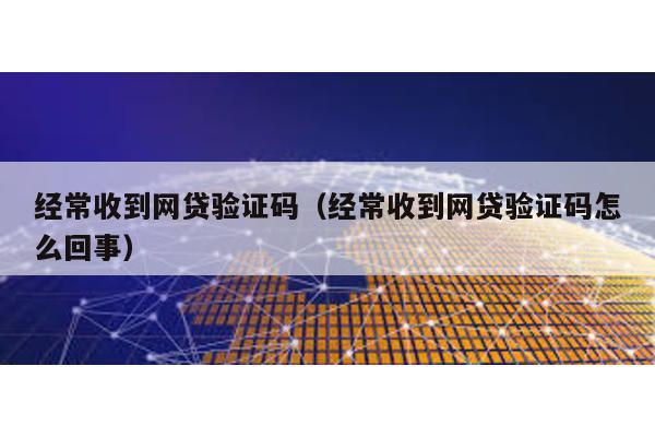 經(jīng)常收到網(wǎng)貸驗(yàn)證碼(經(jīng)常收到網(wǎng)貸驗(yàn)證碼怎么回事)