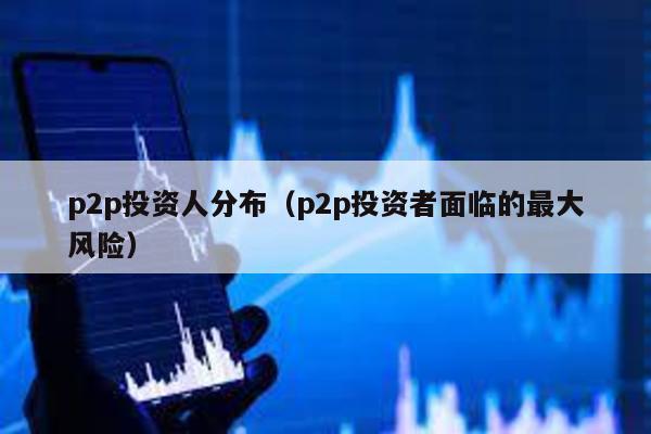 p2p投資人分布(p2p投資者面臨的最大風(fēng)險)