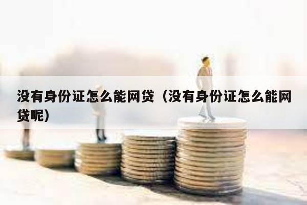 沒有身份證怎么能網(wǎng)貸(沒有身份證怎么能網(wǎng)貸呢)