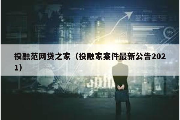 投融范網貸之家(投融家案件最新公告2021)