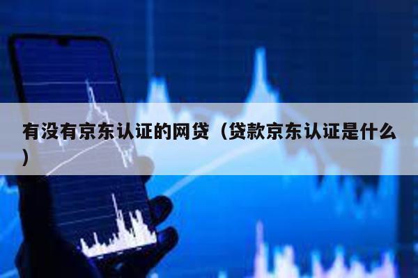 有沒有京東認證的網貸(貸款京東認證是什么)