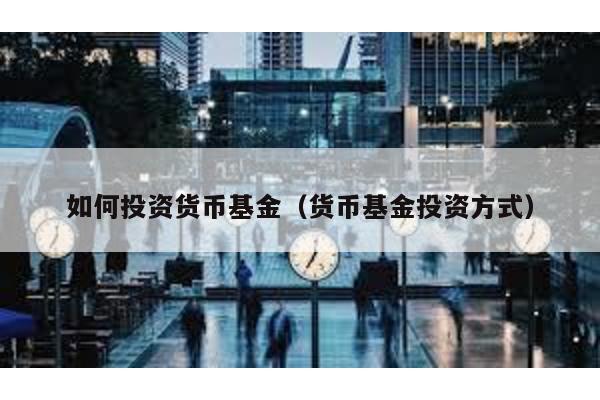 如何投資貨幣基金(貨幣基金投資方式)