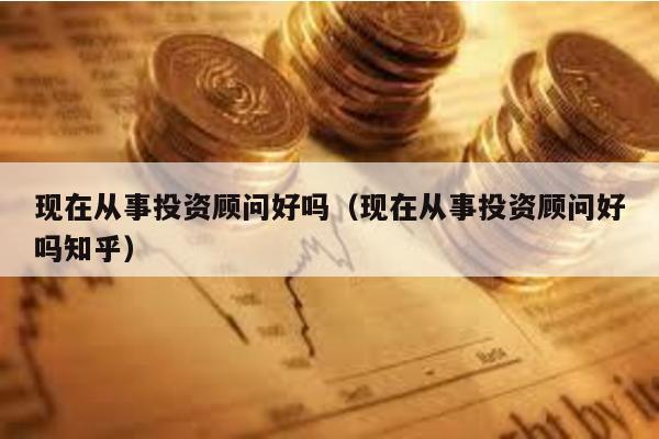 現在從事投資顧問好嗎(現在從事投資顧問好嗎知乎)