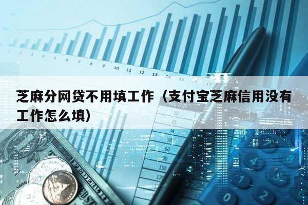 芝麻分網(wǎng)貸不用填工作(支付寶芝麻信用沒有工作怎么填)