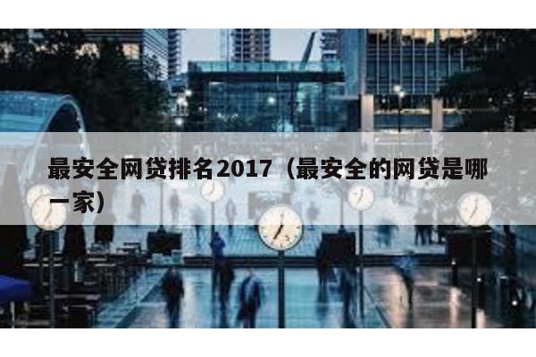 最安全網貸排名2017(最安全的網貸是哪一家)