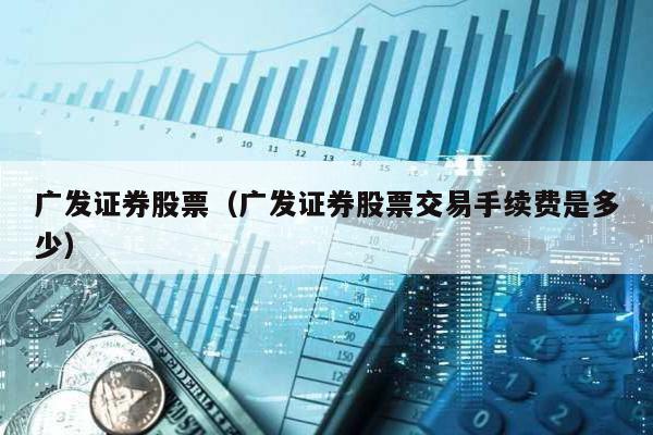 廣發證券股票(廣發證券股票交易手續費是多少)