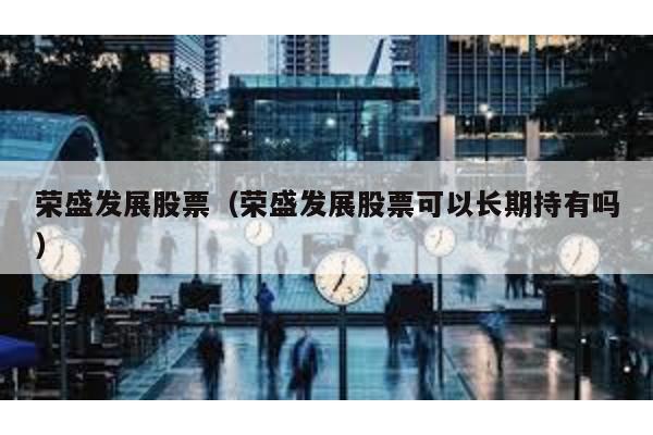 榮盛發(fā)展股票(榮盛發(fā)展股票可以長(zhǎng)期持有嗎)