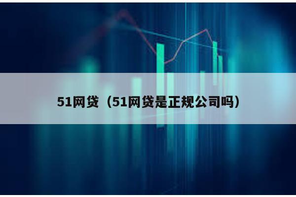 51網(wǎng)貸(51網(wǎng)貸是正規(guī)公司嗎)