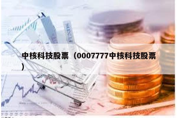 中核科技股票(0007777中核科技股票)