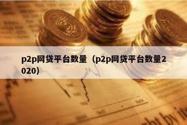 p2p網(wǎng)貸平臺數(shù)量(p2p網(wǎng)貸平臺數(shù)量2020)