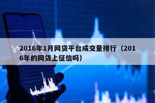 2016年1月網(wǎng)貸平臺成交量排行(2016年的網(wǎng)貸上征信嗎)
