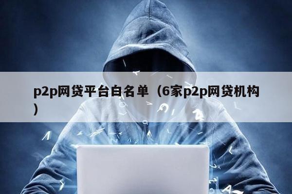 p2p網貸平臺白名單(6家p2p網貸機構)