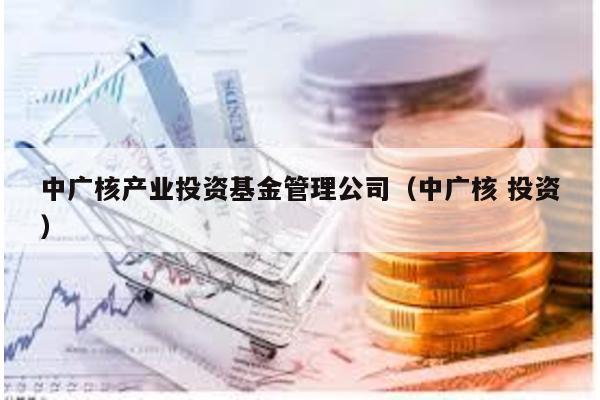 中廣核產業投資基金管理公司(中廣核 投資)