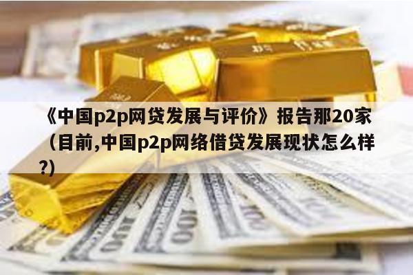 《中國p2p網貸發展與評價》報告那20家(目前,中國p2p網絡借貸發展現狀怎么樣?)