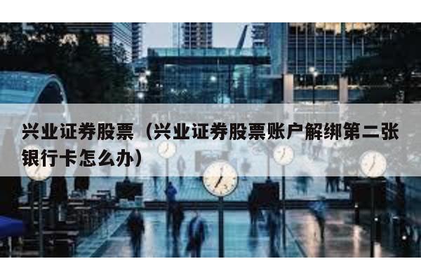 興業證券股票(興業證券股票賬戶解綁第二張銀行卡怎么辦)