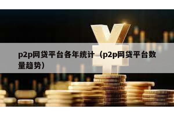 p2p網貸平臺各年統計(p2p網貸平臺數量趨勢)