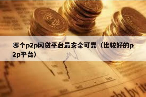 哪個p2p網(wǎng)貸平臺最安全可靠(比較好的p2p平臺)