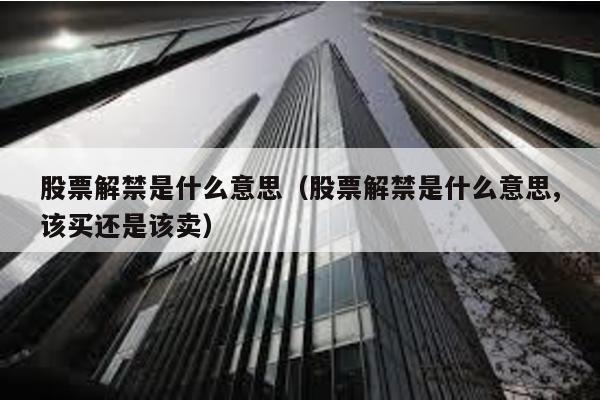 股票解禁是什么意思(股票解禁是什么意思,該買還是該賣)