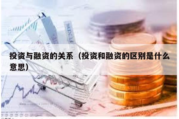 投資與融資的關系(投資和融資的區別是什么意思)