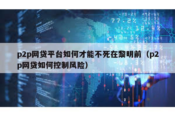 p2p網貸平臺如何才能不死在黎明前(p2p網貸如何控制風險)