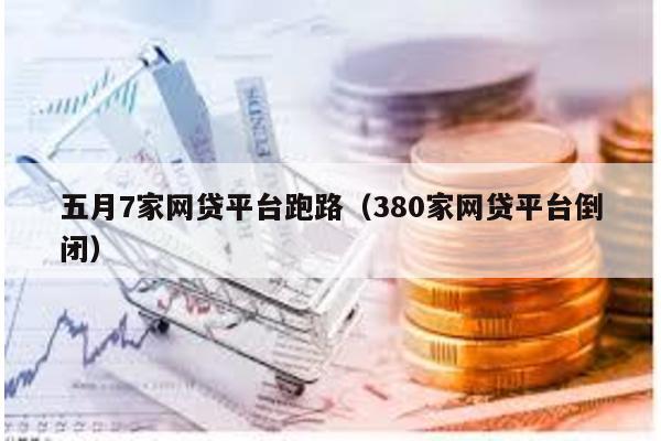五月7家網貸平臺跑路(380家網貸平臺倒閉)