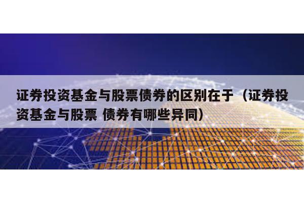 證券投資基金與股票債券的區別在于(證券投資基金與股票 債券有哪些異同)