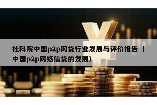 社科院中國p2p網貸行業發展與評價報告(中國p2p網絡信貸的發展)