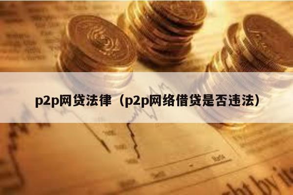 p2p網(wǎng)貸法律(p2p網(wǎng)絡(luò)借貸是否違法)