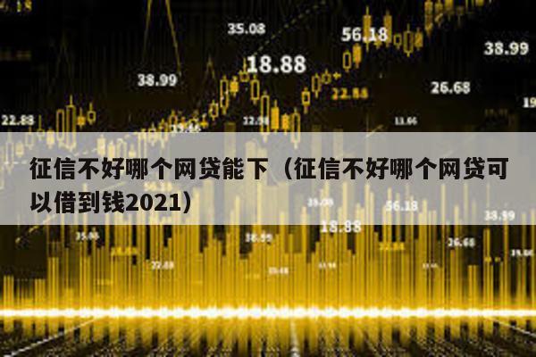 征信不好哪個網貸能下(征信不好哪個網貸可以借到錢2021)