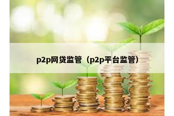p2p網貸監管(p2p平臺監管)