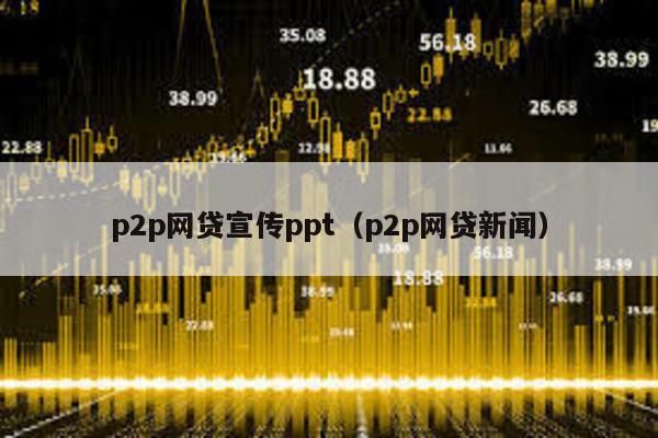 p2p網貸宣傳ppt(p2p網貸新聞)