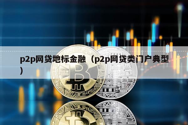 p2p網貸地標金融(p2p網貸類門戶典型)