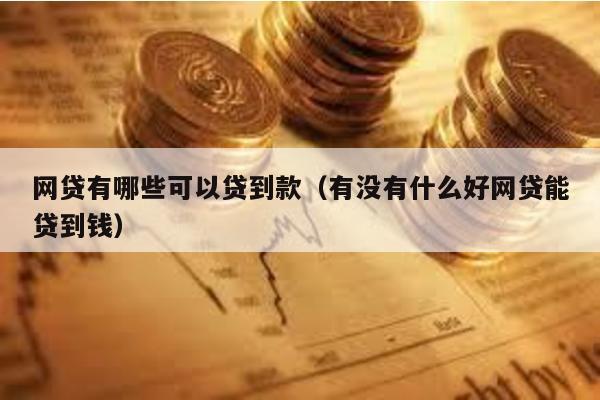 網貸有哪些可以貸到款(有沒有什么好網貸能貸到錢)