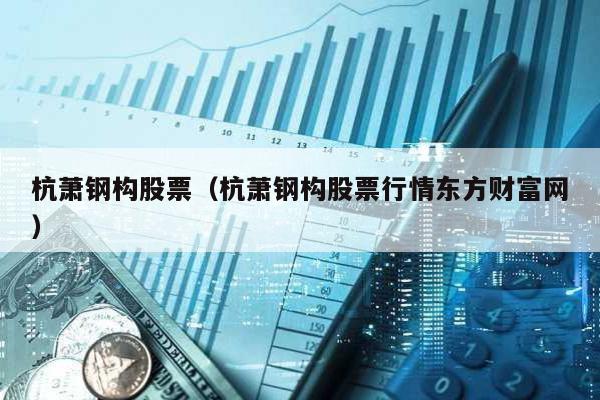 杭蕭鋼構股票(杭蕭鋼構股票行情東方財富網)