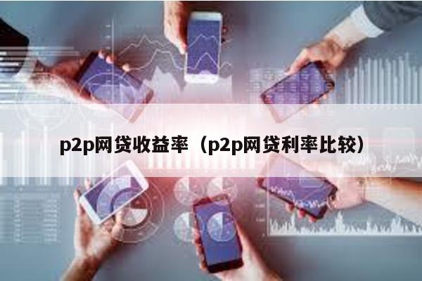 p2p網(wǎng)貸收益率(p2p網(wǎng)貸利率比較)